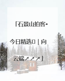 石景山拍客•今日精选⑳｜向云端↗↗↗
