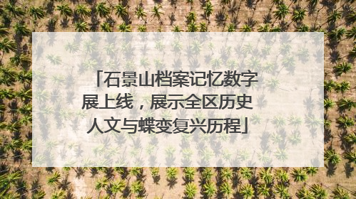 石景山档案记忆数字展上线，展示全区历史人文与蝶变复兴历程