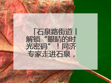 石泉路街道丨解锁“眼睛的时光密码”！同济专家走进石泉，为中老年眼健康精准“护航”