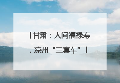 甘肃：人间福禄寿，凉州“三套车”