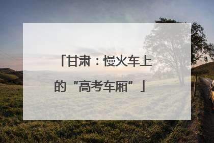 甘肃：慢火车上的“高考车厢”