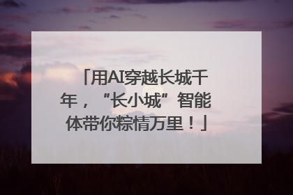 用AI穿越长城千年，“长小城”智能体带你粽情万里！