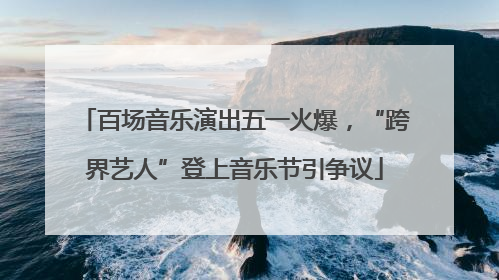 百场音乐演出五一火爆，“跨界艺人”登上音乐节引争议