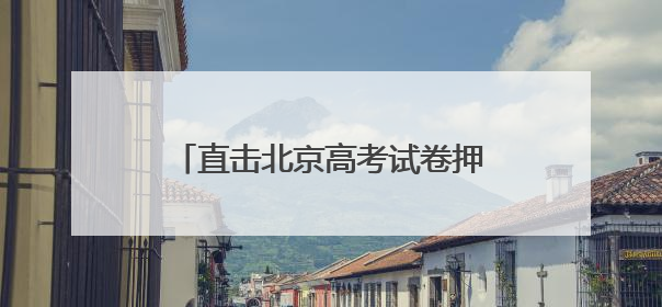 直击北京高考试卷押运：6点前后试卷运送车辆陆续驶向各考点