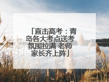 直击高考：青岛各大考点送考氛围拉满 老师家长齐上阵