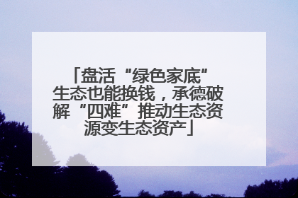 盘活“绿色家底” 生态也能换钱，承德破解“四难”推动生态资源变生态资产