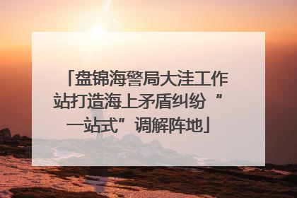盘锦海警局大洼工作站打造海上矛盾纠纷“一站式”调解阵地