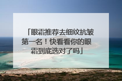 眼霜推荐去细纹抗皱第一名！快看看你的眼霜到底选对了吗