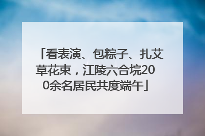 看表演、包粽子、扎艾草花束，江陵六合垸200余名居民共度端午