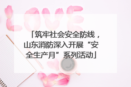 筑牢社会安全防线，山东消防深入开展“安全生产月”系列活动