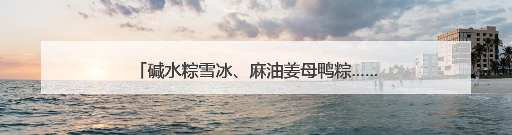碱水粽雪冰、麻油姜母鸭粽……万物皆可包，“粽”头戏创意多