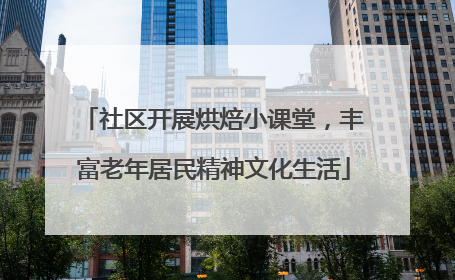 社区开展烘焙小课堂，丰富老年居民精神文化生活