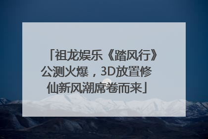 祖龙娱乐《踏风行》公测火爆，3D放置修仙新风潮席卷而来