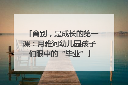 离别，是成长的第一课：月雅河幼儿园孩子们眼中的“毕业”
