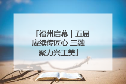 福州启幕｜五届赓续传匠心 三融聚力兴工美