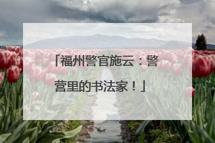 福州警官施云：警营里的书法家！