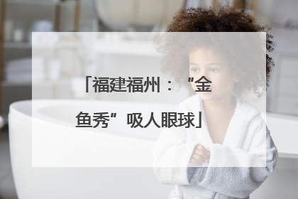 福建福州：“金鱼秀”吸人眼球
