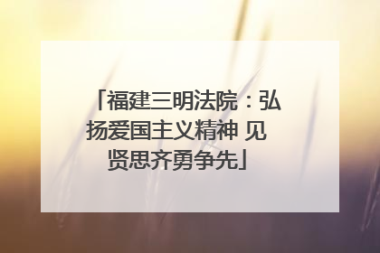 福建三明法院：弘扬爱国主义精神 见贤思齐勇争先