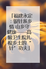 福建永定：银针系乡情 山乡守健康——高陂卫生院扎根乡土的“针”功夫