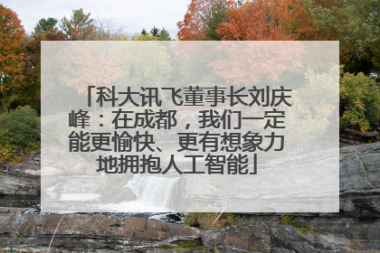 科大讯飞董事长刘庆峰：在成都，我们一定能更愉快、更有想象力地拥抱人工智能