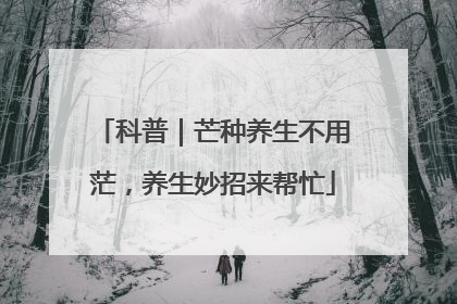 科普｜芒种养生不用茫，养生妙招来帮忙