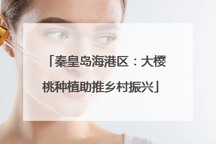 秦皇岛海港区：大樱桃种植助推乡村振兴
