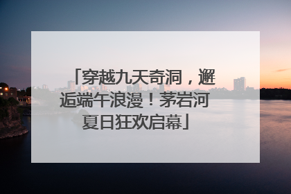 穿越九天奇洞，邂逅端午浪漫！茅岩河夏日狂欢启幕