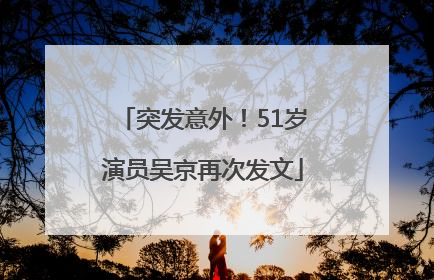 突发意外！51岁演员吴京再次发文