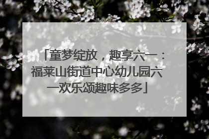 童梦绽放，趣享六一：福莱山街道中心幼儿园六一欢乐颂趣味多多