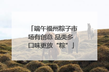 端午福州粽子市场有创意 品类多口味更放“粽”