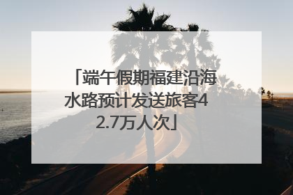 端午假期福建沿海水路预计发送旅客42.7万人次