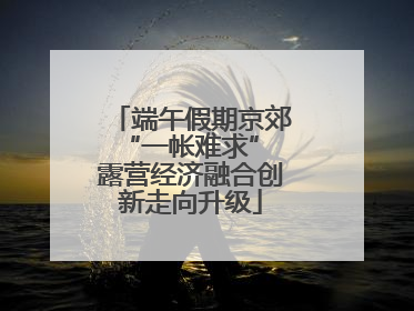 端午假期京郊“一帐难求” 露营经济融合创新走向升级