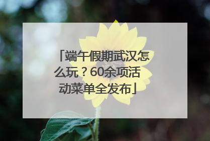 端午假期武汉怎么玩？60余项活动菜单全发布