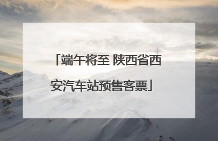 端午将至 陕西省西安汽车站预售客票