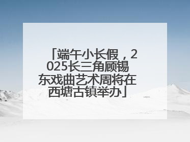 端午小长假，2025长三角顾锡东戏曲艺术周将在西塘古镇举办
