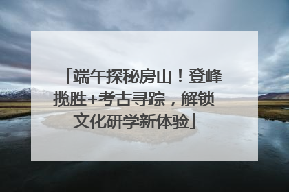 端午探秘房山！登峰揽胜+考古寻踪，解锁文化研学新体验