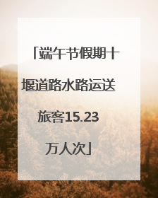 端午节假期十堰道路水路运送旅客15.23万人次