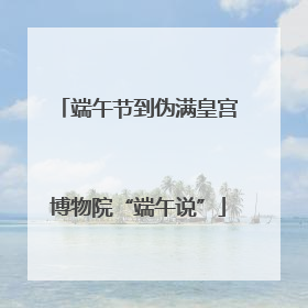端午节到伪满皇宫博物院“端午说”
