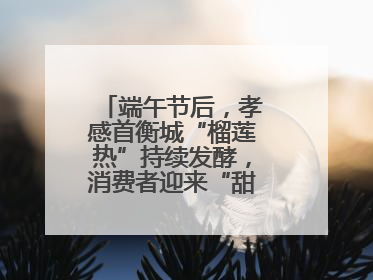 端午节后，孝感首衡城“榴莲热”持续发酵，消费者迎来“甜蜜”囤货期
