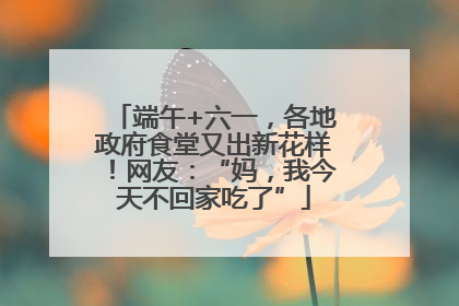 端午+六一，各地政府食堂又出新花样！网友：“妈，我今天不回家吃了”