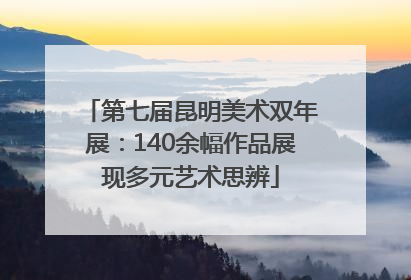 第七届昆明美术双年展：140余幅作品展现多元艺术思辨
