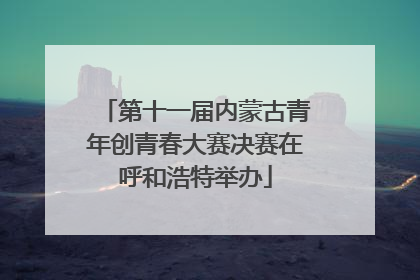 第十一届内蒙古青年创青春大赛决赛在呼和浩特举办
