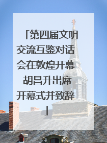 第四届文明交流互鉴对话会在敦煌开幕 胡昌升出席开幕式并致辞