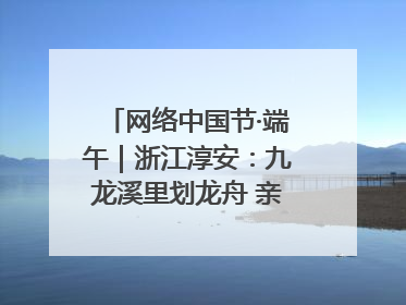 网络中国节·端午｜浙江淳安：九龙溪里划龙舟 亲子相伴端午游