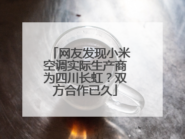 网友发现小米空调实际生产商为四川长虹？双方合作已久