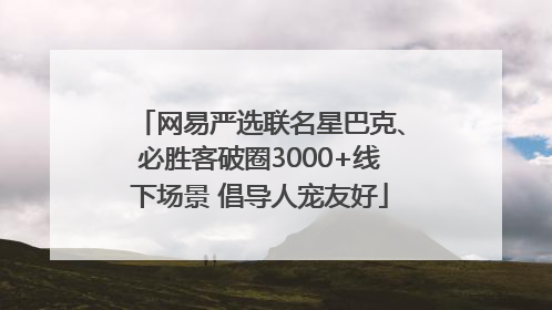 网易严选联名星巴克、必胜客破圈3000+线下场景 倡导人宠友好