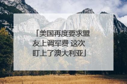 美国再度要求盟友上调军费 这次盯上了澳大利亚