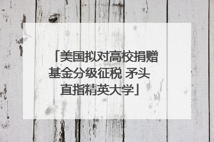 美国拟对高校捐赠基金分级征税 矛头直指精英大学