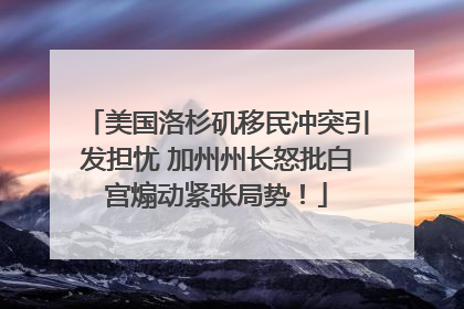 美国洛杉矶移民冲突引发担忧 加州州长怒批白宫煽动紧张局势！