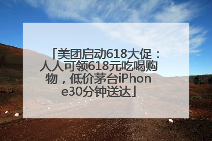 美团启动618大促：人人可领618元吃喝购物，低价茅台iPhone30分钟送达